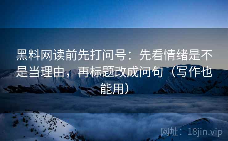 黑料网读前先打问号:先看情绪是不是当理由,再标题改成问句(写作也能用) 黑料网读前先打问号:先看情绪是不是当理由,再标题改成问句(写作也能用)