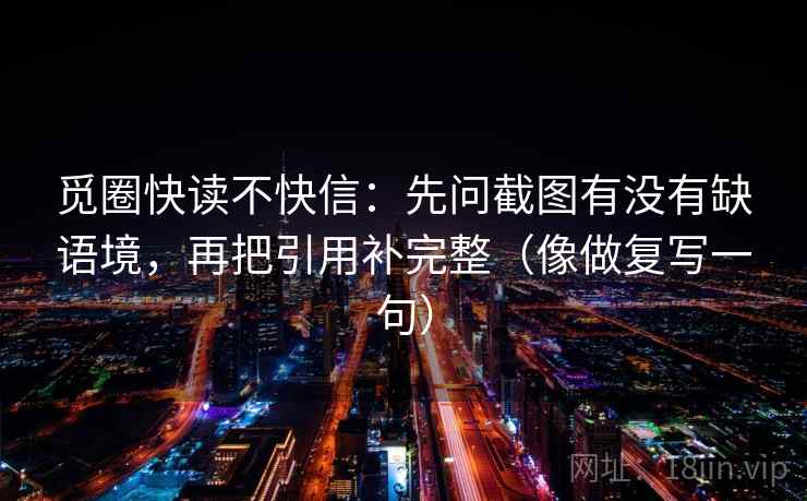 觅圈快读不快信：先问截图有没有缺语境，再把引用补完整（像做复写一句）