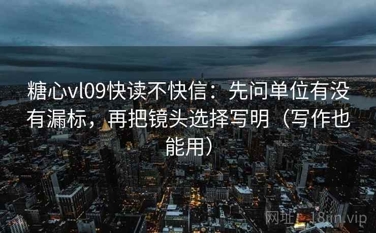 糖心vl09快读不快信：先问单位有没有漏标，再把镜头选择写明（写作也能用）