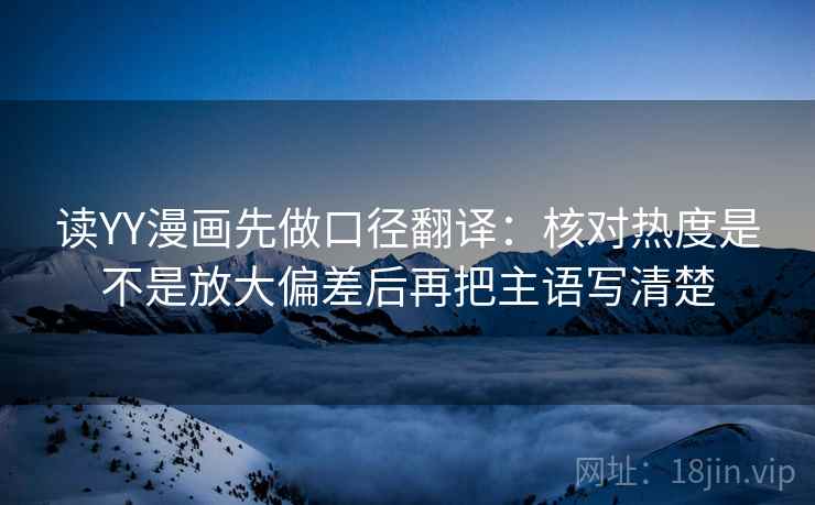 读YY漫画先做口径翻译：核对热度是不是放大偏差后再把主语写清楚