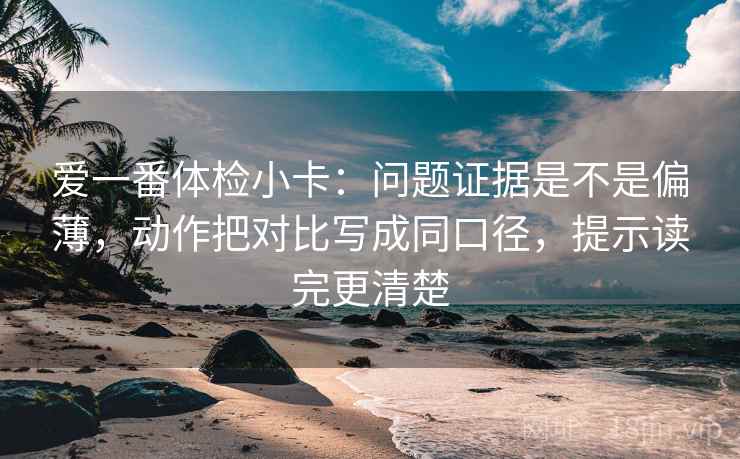 爱一番体检小卡：问题证据是不是偏薄，动作把对比写成同口径，提示读完更清楚