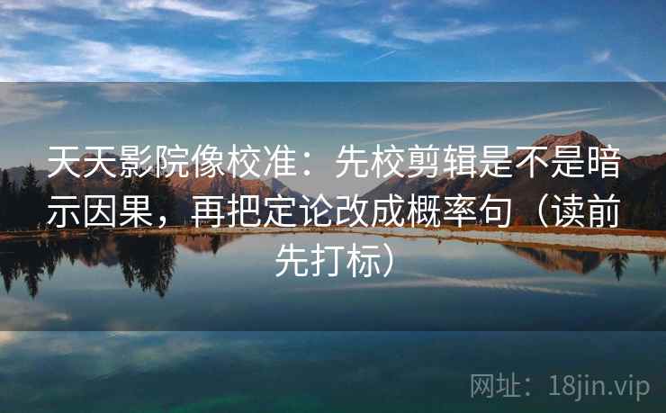 天天影院像校准：先校剪辑是不是暗示因果，再把定论改成概率句（读前先打标）