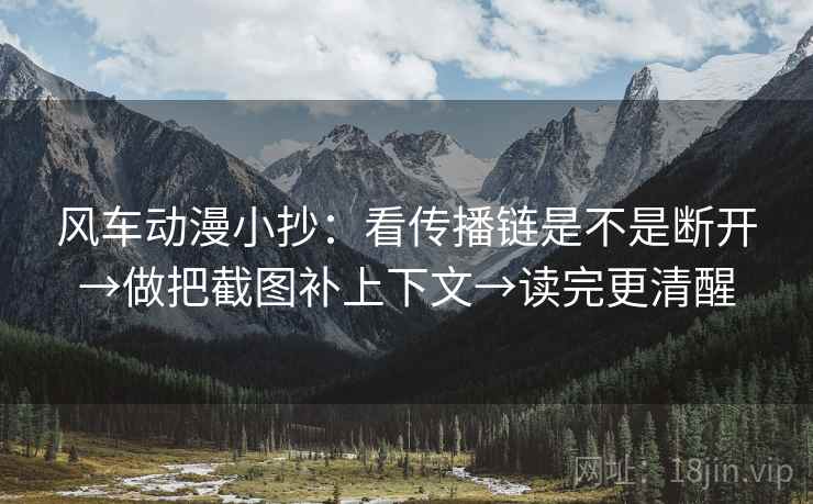 风车动漫小抄:看传播链是不是断开→做把截图补上下文→读完更清醒 风车动漫小抄:看传播链是不是断开→做把截图补上下文→读完更清醒