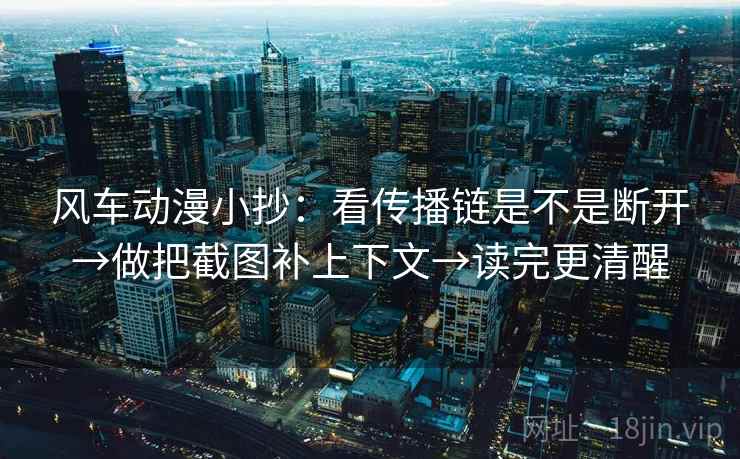 风车动漫小抄：看传播链是不是断开→做把截图补上下文→读完更清醒