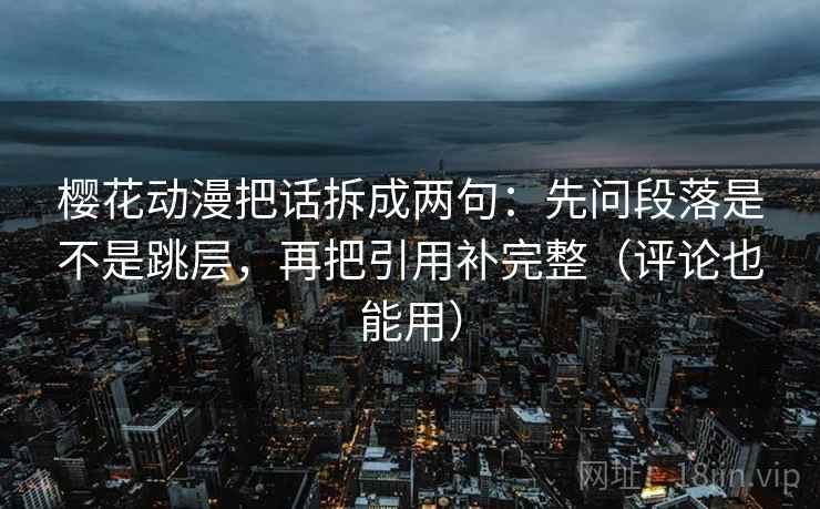 樱花动漫把话拆成两句:先问段落是不是跳层,再把引用补完整(评论也能用) 樱花动漫把话拆成两句:先问段落是不是跳层,再把引用补完整(评论也能用)