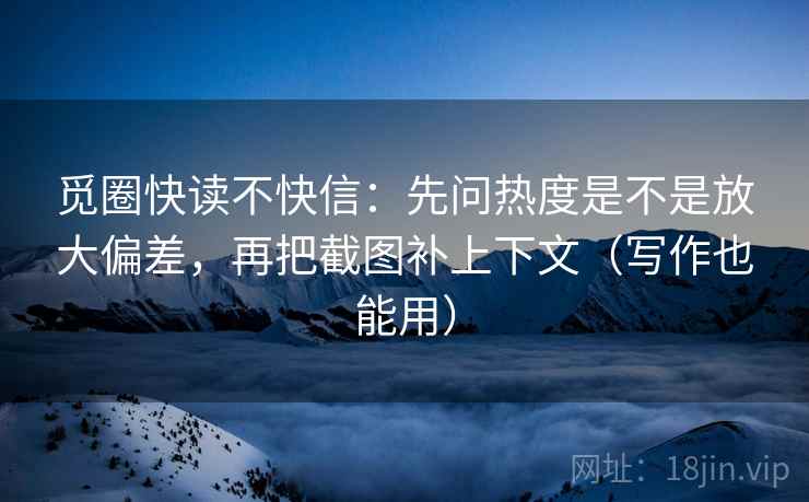觅圈快读不快信：先问热度是不是放大偏差，再把截图补上下文（写作也能用）