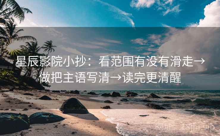 星辰影院小抄：看范围有没有滑走→做把主语写清→读完更清醒