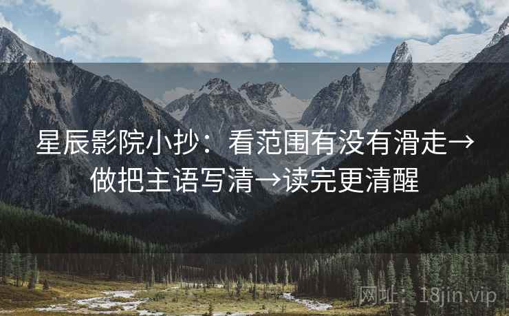 星辰影院小抄:看范围有没有滑走→做把主语写清→读完更清醒 星辰影院小抄:看范围有没有滑走→做把主语写清→读完更清醒