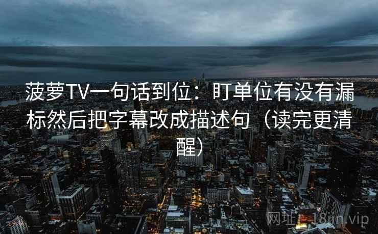 菠萝TV一句话到位：盯单位有没有漏标然后把字幕改成描述句（读完更清醒）