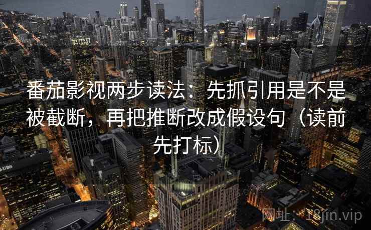 番茄影视两步读法:先抓引用是不是被截断,再把推断改成假设句(读前先打标) 番茄影视两步读法:先抓引用是不是被截断,再把推断改成假设句(读前先打标)