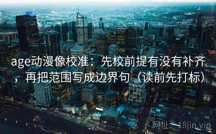 age动漫像校准：先校前提有没有补齐，再把范围写成边界句（读前先打标）