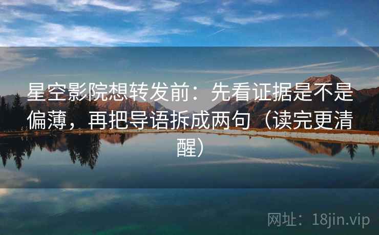 星空影院想转发前：先看证据是不是偏薄，再把导语拆成两句（读完更清醒）