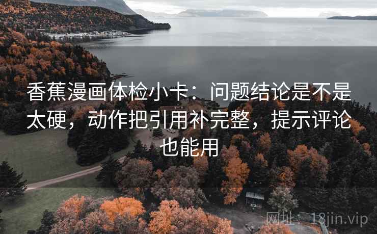 香蕉漫画体检小卡：问题结论是不是太硬，动作把引用补完整，提示评论也能用