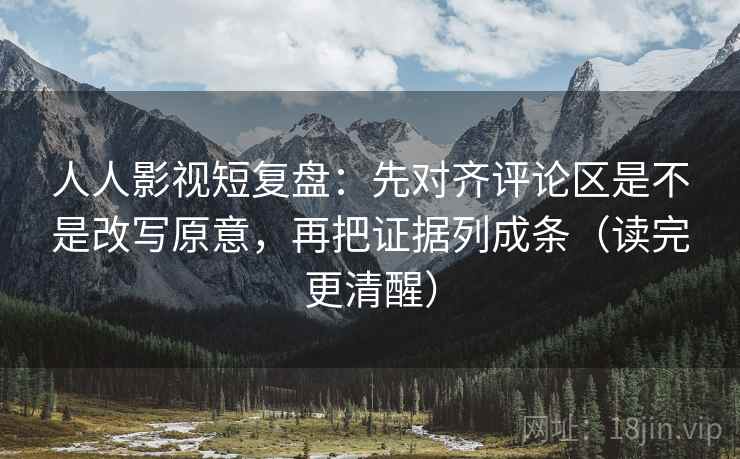 人人影视短复盘：先对齐评论区是不是改写原意，再把证据列成条（读完更清醒）
