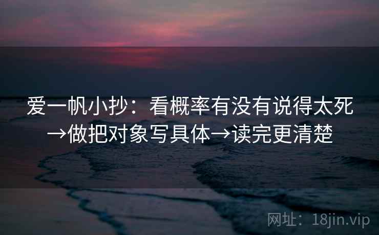 爱一帆小抄:看概率有没有说得太死→做把对象写具体→读完更清楚 爱一帆小抄:看概率有没有说得太死→做把对象写具体→读完更清楚