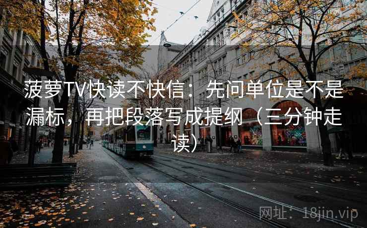 菠萝TV快读不快信:先问单位是不是漏标,再把段落写成提纲(三分钟走读) 菠萝TV快读不快信:先问单位是不是漏标,再把段落写成提纲(三分钟走读)