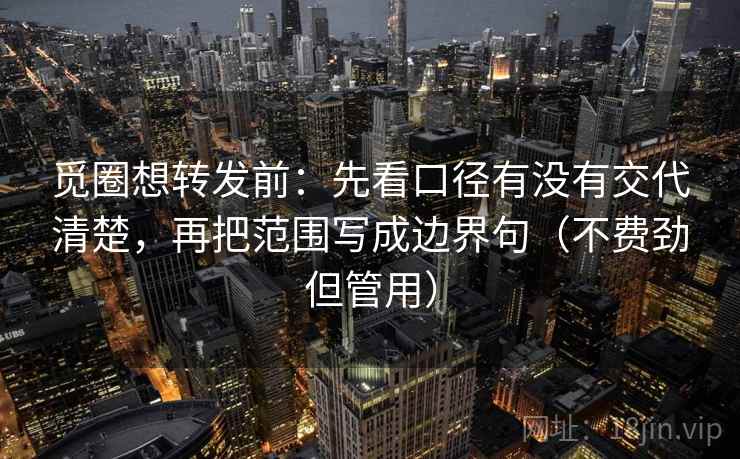 觅圈想转发前：先看口径有没有交代清楚，再把范围写成边界句（不费劲但管用）