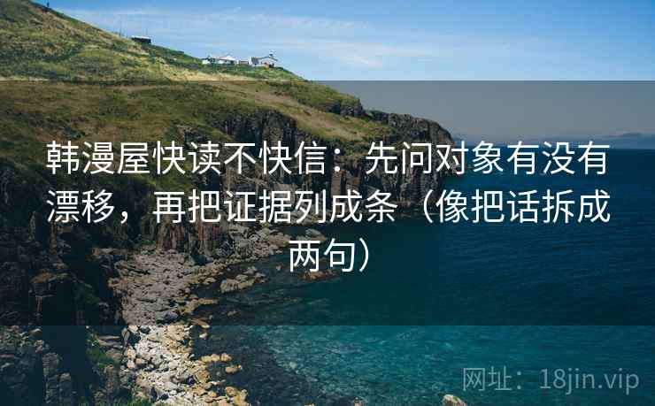 韩漫屋快读不快信：先问对象有没有漂移，再把证据列成条（像把话拆成两句）