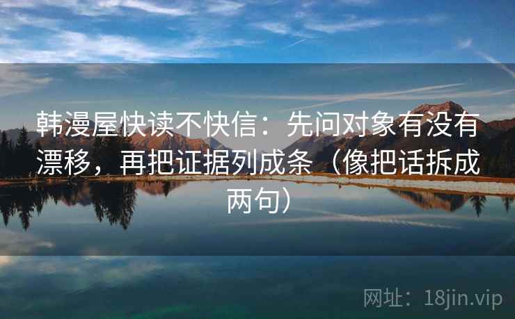 韩漫屋快读不快信：先问对象有没有漂移，再把证据列成条（像把话拆成两句）