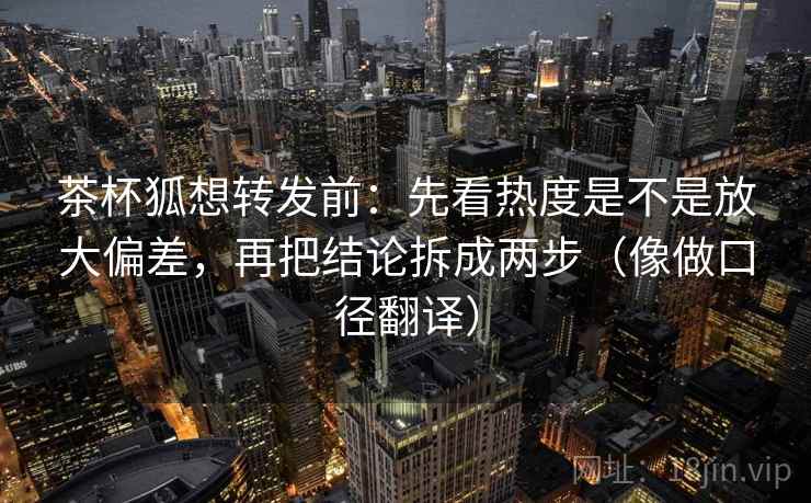 茶杯狐想转发前:先看热度是不是放大偏差,再把结论拆成两步(像做口径翻译) 茶杯狐想转发前:先看热度是不是放大偏差,再把结论拆成两步(像做口径翻译)