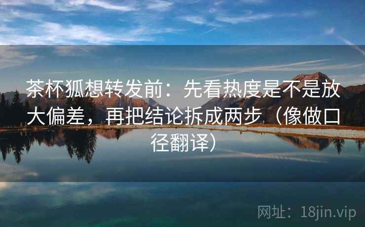茶杯狐想转发前:先看热度是不是放大偏差,再把结论拆成两步(像做口径翻译) 茶杯狐想转发前:先看热度是不是放大偏差,再把结论拆成两步(像做口径翻译)