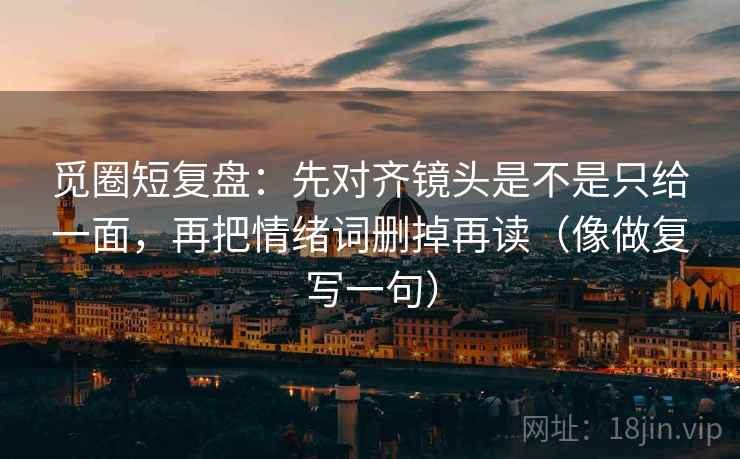觅圈短复盘：先对齐镜头是不是只给一面，再把情绪词删掉再读（像做复写一句）
