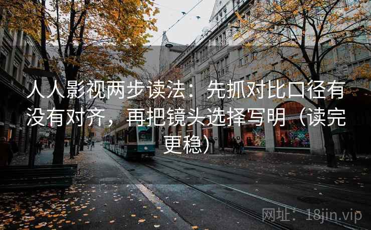 人人影视两步读法:先抓对比口径有没有对齐,再把镜头选择写明(读完更稳) 人人影视两步读法:先抓对比口径有没有对齐,再把镜头选择写明(读完更稳)