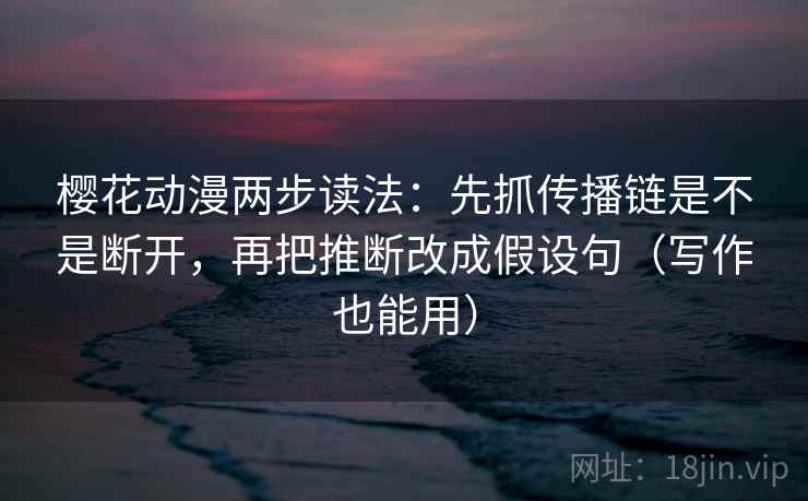 樱花动漫两步读法：先抓传播链是不是断开，再把推断改成假设句（写作也能用）