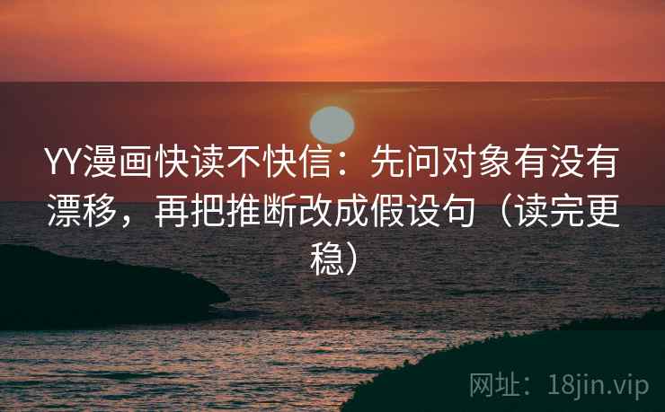 YY漫画快读不快信：先问对象有没有漂移，再把推断改成假设句（读完更稳）