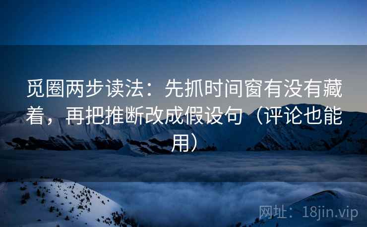 觅圈两步读法:先抓时间窗有没有藏着,再把推断改成假设句(评论也能用) 觅圈两步读法:先抓时间窗有没有藏着,再把推断改成假设句(评论也能用)