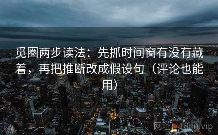 觅圈两步读法:先抓时间窗有没有藏着,再把推断改成假设句(评论也能用) 觅圈两步读法:先抓时间窗有没有藏着,再把推断改成假设句(评论也能用)