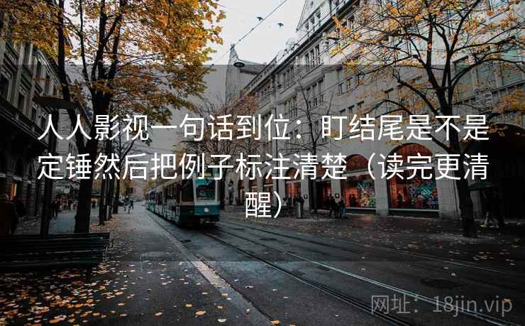 人人影视一句话到位：盯结尾是不是定锤然后把例子标注清楚（读完更清醒）