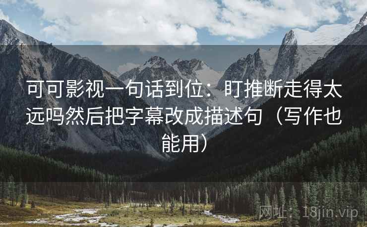 可可影视一句话到位：盯推断走得太远吗然后把字幕改成描述句（写作也能用）
