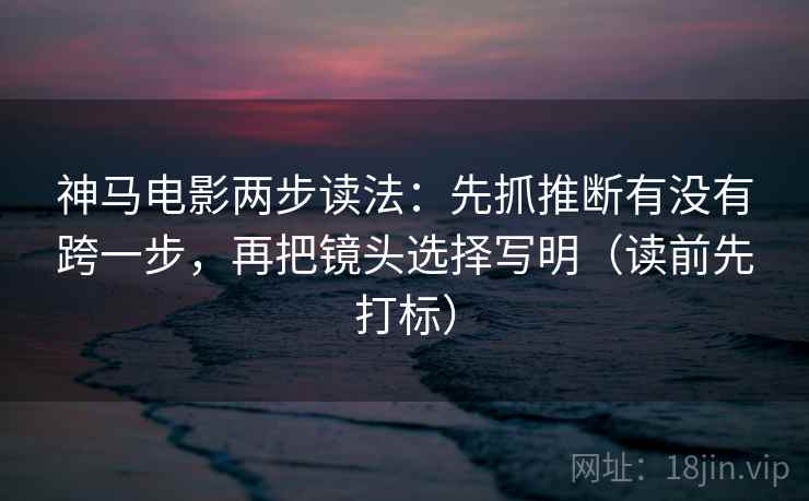 神马电影两步读法：先抓推断有没有跨一步，再把镜头选择写明（读前先打标）