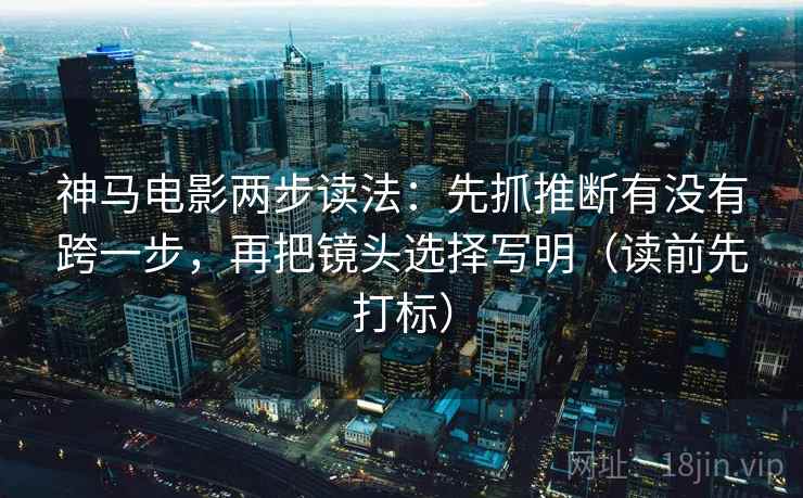 神马电影两步读法:先抓推断有没有跨一步,再把镜头选择写明(读前先打标) 神马电影两步读法:先抓推断有没有跨一步,再把镜头选择写明(读前先打标)