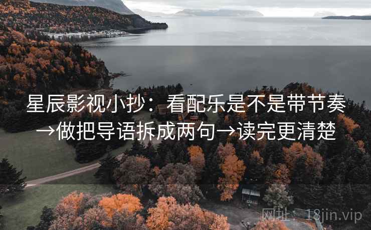 星辰影视小抄：看配乐是不是带节奏→做把导语拆成两句→读完更清楚