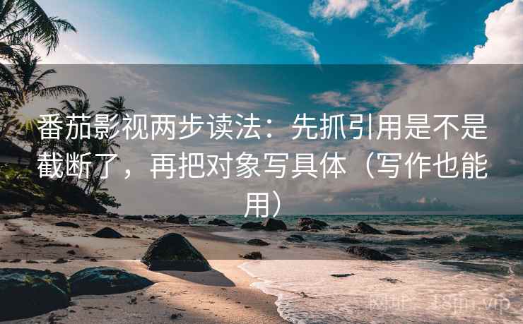 番茄影视两步读法：先抓引用是不是截断了，再把对象写具体（写作也能用）
