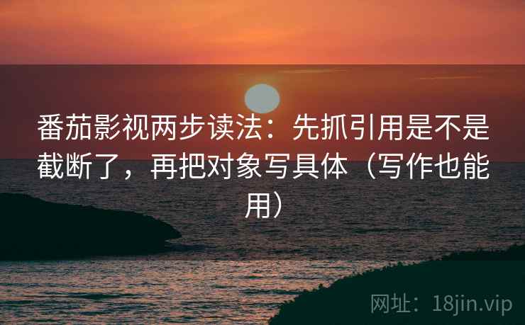 番茄影视两步读法:先抓引用是不是截断了,再把对象写具体(写作也能用) 番茄影视两步读法:先抓引用是不是截断了,再把对象写具体(写作也能用)