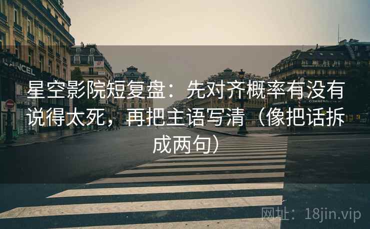星空影院短复盘:先对齐概率有没有说得太死,再把主语写清(像把话拆成两句) 星空影院短复盘:先对齐概率有没有说得太死,再把主语写清(像把话拆成两句)