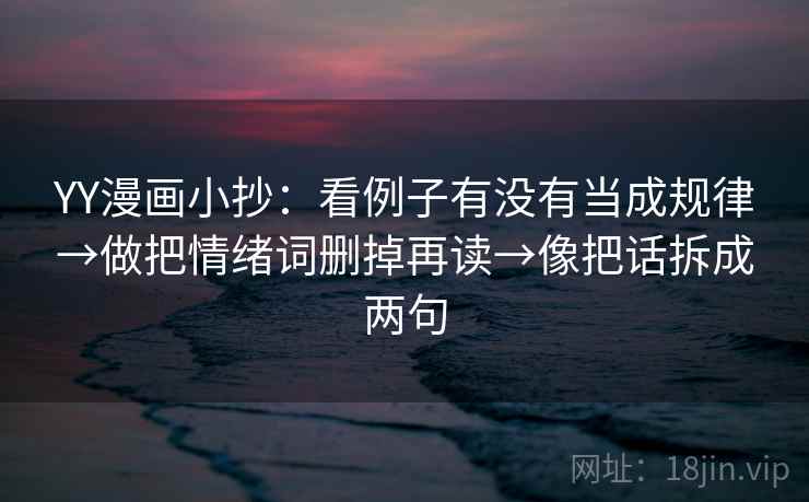 YY漫画小抄:看例子有没有当成规律→做把情绪词删掉再读→像把话拆成两句 YY漫画小抄:看例子有没有当成规律→做把情绪词删掉再读→像把话拆成两句