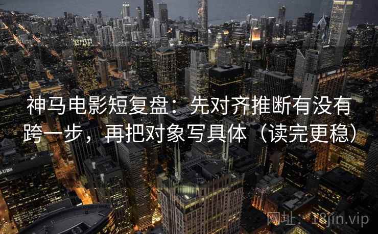 神马电影短复盘：先对齐推断有没有跨一步，再把对象写具体（读完更稳）