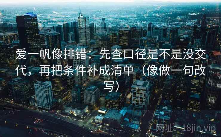 爱一帆像排错:先查口径是不是没交代,再把条件补成清单(像做一句改写) 爱一帆像排错:先查口径是不是没交代,再把条件补成清单(像做一句改写)