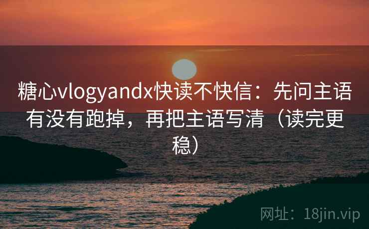 糖心vlogyandx快读不快信：先问主语有没有跑掉，再把主语写清（读完更稳）