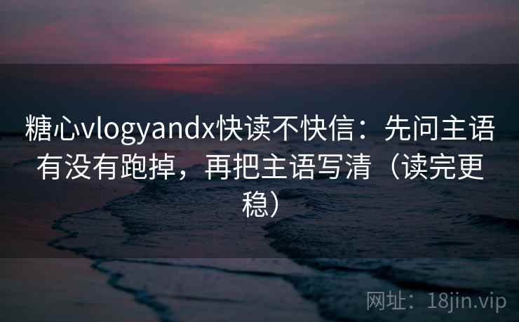 糖心vlogyandx快读不快信:先问主语有没有跑掉,再把主语写清(读完更稳) 糖心vlogyandx快读不快信:先问主语有没有跑掉,再把主语写清(读完更稳)