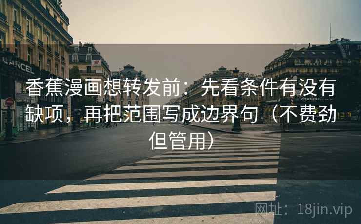 香蕉漫画想转发前:先看条件有没有缺项,再把范围写成边界句(不费劲但管用) 香蕉漫画想转发前:先看条件有没有缺项,再把范围写成边界句(不费劲但管用)