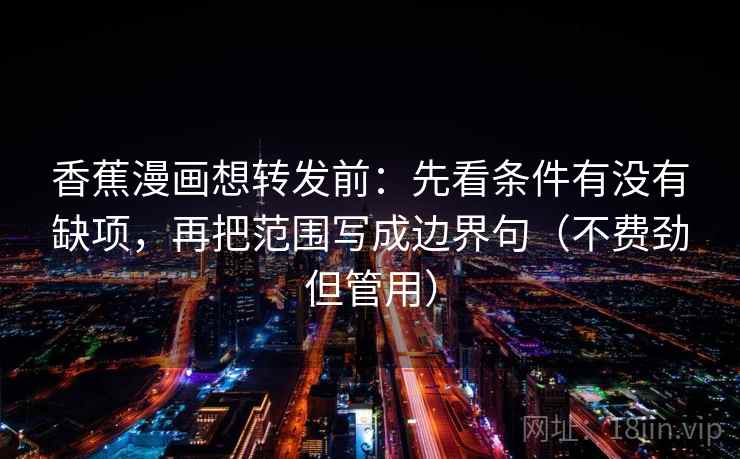 香蕉漫画想转发前:先看条件有没有缺项,再把范围写成边界句(不费劲但管用) 香蕉漫画想转发前:先看条件有没有缺项,再把范围写成边界句(不费劲但管用)