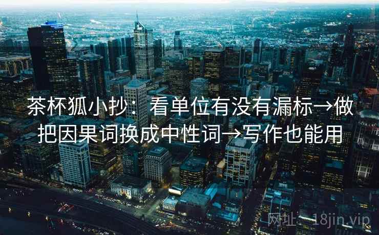茶杯狐小抄:看单位有没有漏标→做把因果词换成中性词→写作也能用 茶杯狐小抄:看单位有没有漏标→做把因果词换成中性词→写作也能用