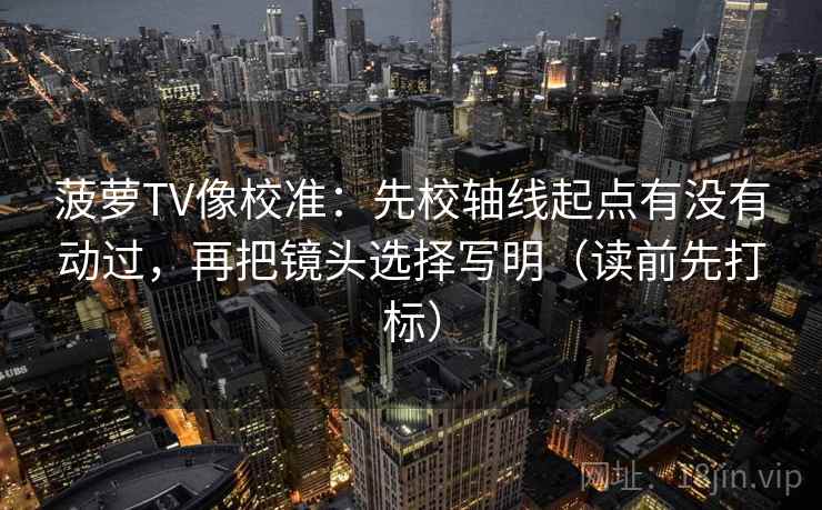 菠萝TV像校准:先校轴线起点有没有动过,再把镜头选择写明(读前先打标) 菠萝TV像校准:先校轴线起点有没有动过,再把镜头选择写明(读前先打标)