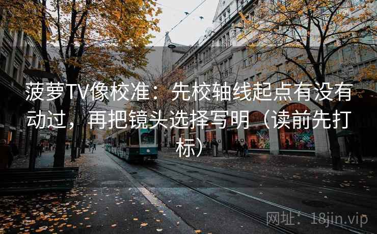 菠萝TV像校准:先校轴线起点有没有动过,再把镜头选择写明(读前先打标) 菠萝TV像校准:先校轴线起点有没有动过,再把镜头选择写明(读前先打标)