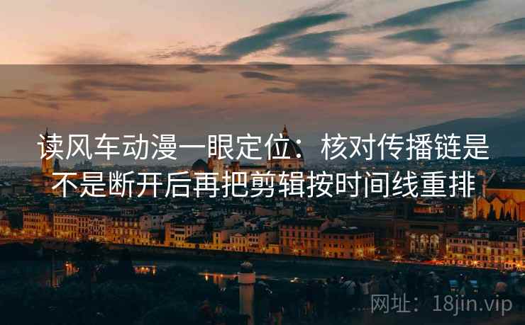 读风车动漫一眼定位:核对传播链是不是断开后再把剪辑按时间线重排 读风车动漫一眼定位:核对传播链是不是断开后再把剪辑按时间线重排